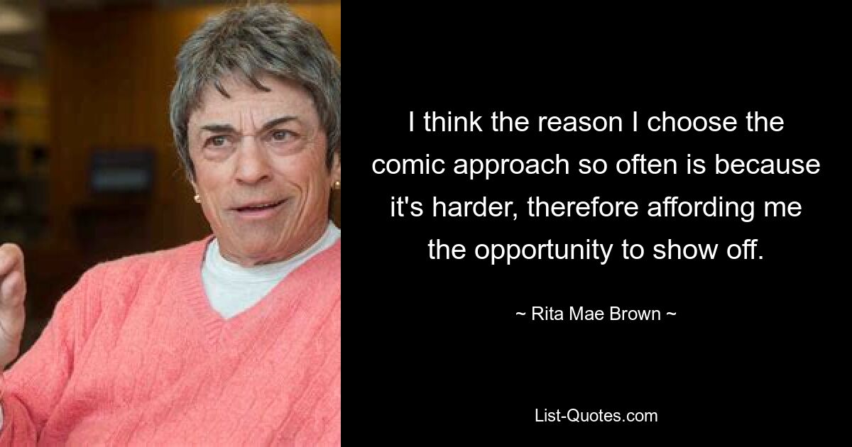 I think the reason I choose the comic approach so often is because it's harder, therefore affording me the opportunity to show off. — © Rita Mae Brown