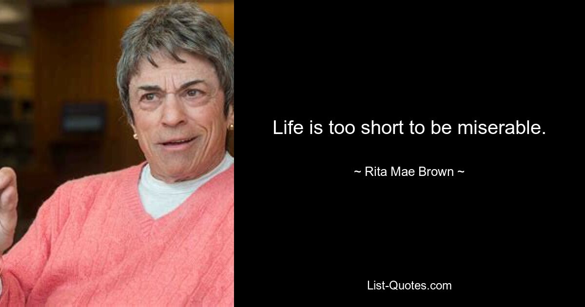 Life is too short to be miserable. — © Rita Mae Brown