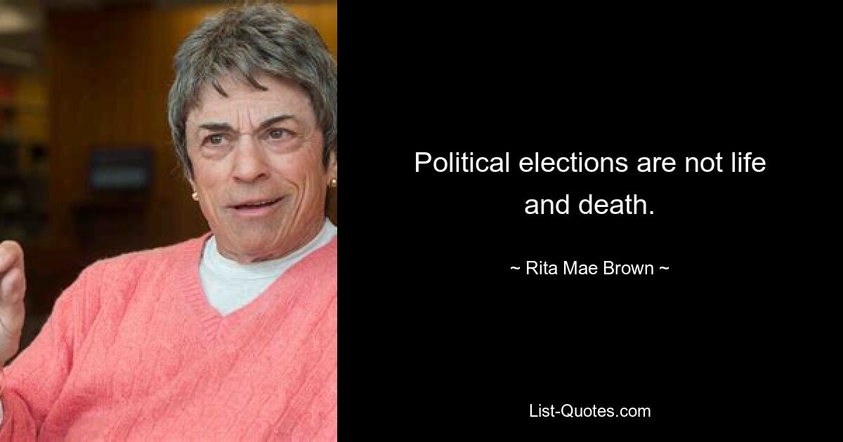 Political elections are not life and death. — © Rita Mae Brown