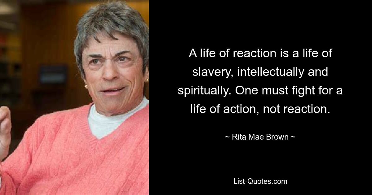 A life of reaction is a life of slavery, intellectually and spiritually. One must fight for a life of action, not reaction. — © Rita Mae Brown