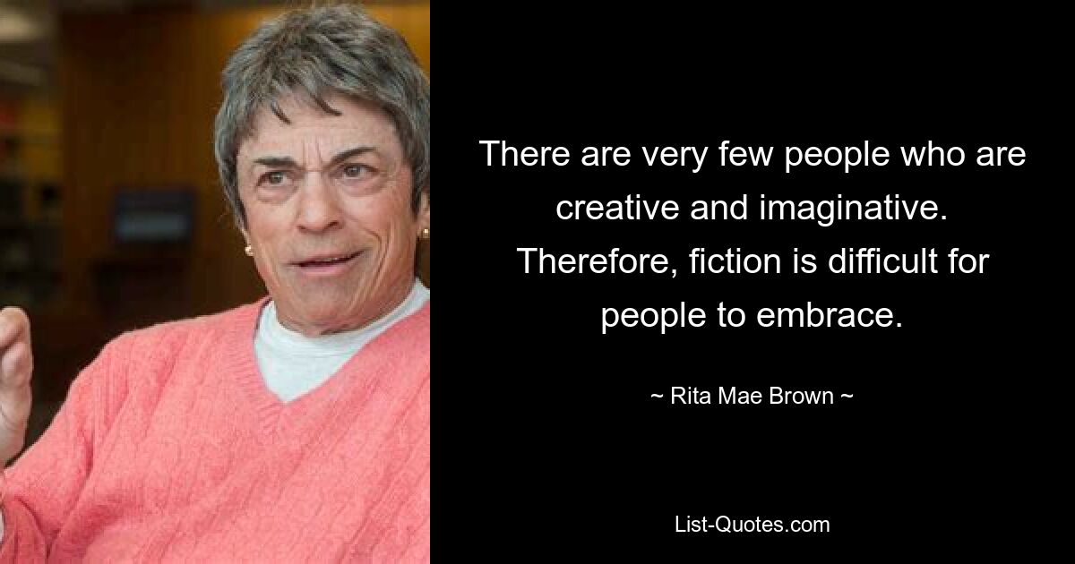 There are very few people who are creative and imaginative. Therefore, fiction is difficult for people to embrace. — © Rita Mae Brown