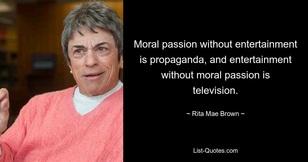 Moral passion without entertainment is propaganda, and entertainment without moral passion is television. — © Rita Mae Brown