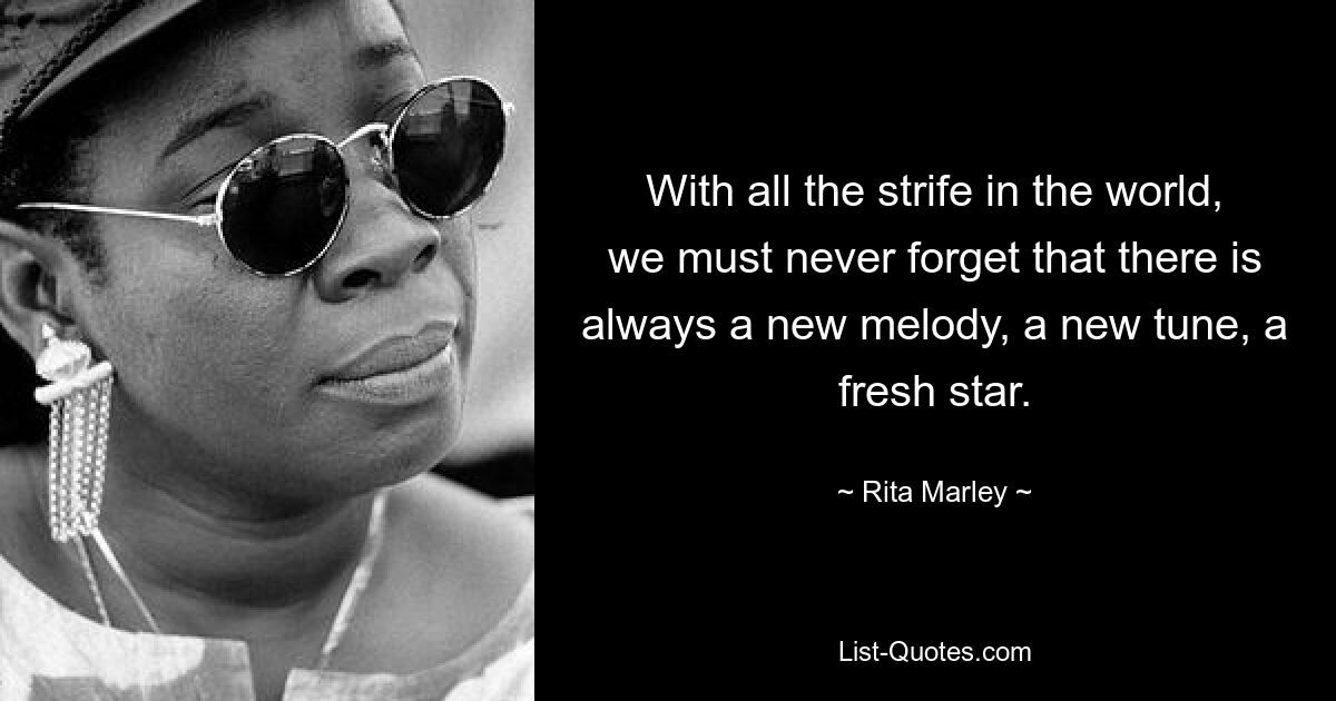 With all the strife in the world, we must never forget that there is always a new melody, a new tune, a fresh star. — © Rita Marley