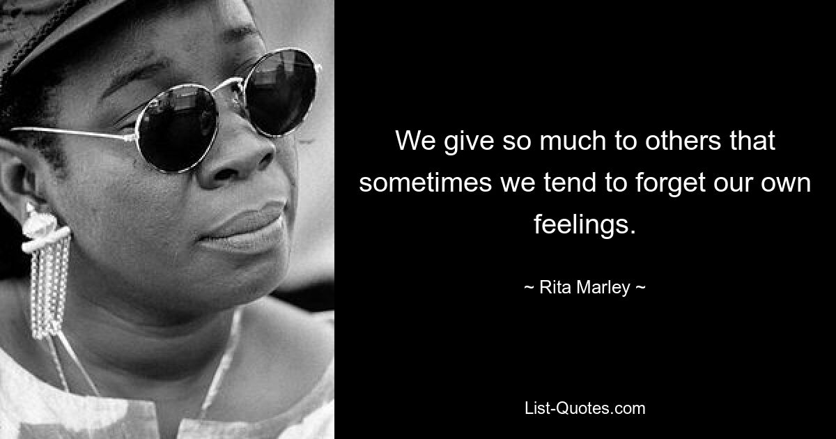 We give so much to others that sometimes we tend to forget our own feelings. — © Rita Marley