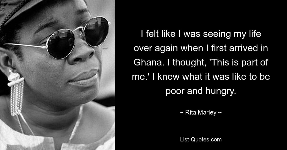 I felt like I was seeing my life over again when I first arrived in Ghana. I thought, 'This is part of me.' I knew what it was like to be poor and hungry. — © Rita Marley