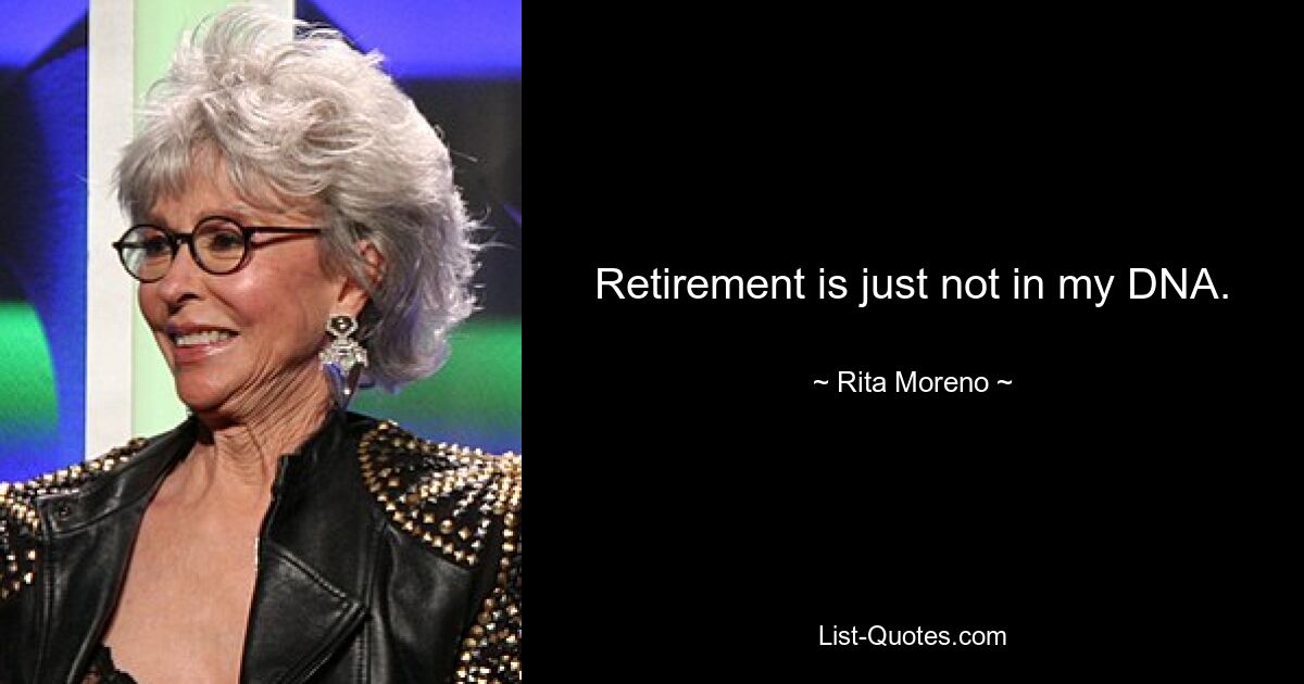 Retirement is just not in my DNA. — © Rita Moreno