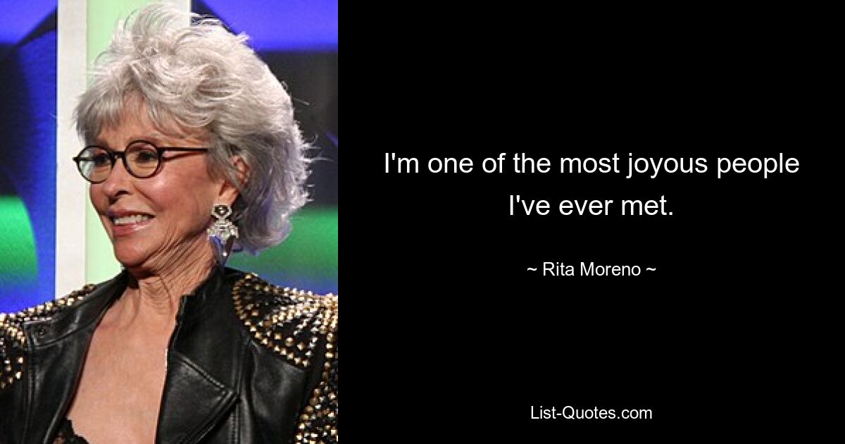 I'm one of the most joyous people I've ever met. — © Rita Moreno