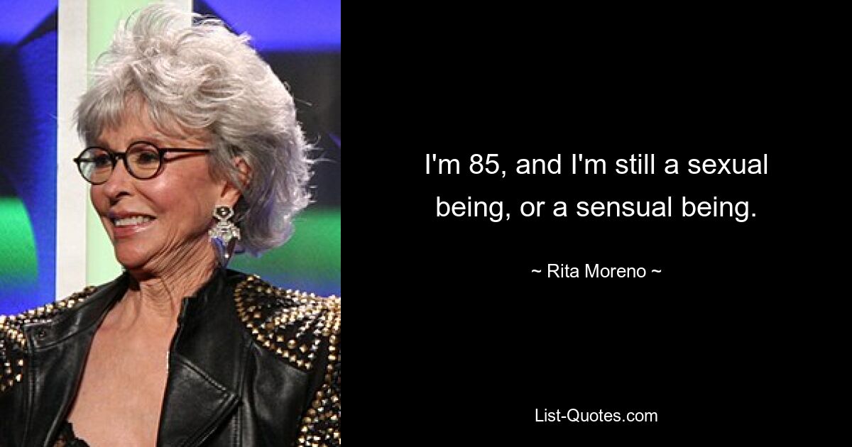 I'm 85, and I'm still a sexual being, or a sensual being. — © Rita Moreno