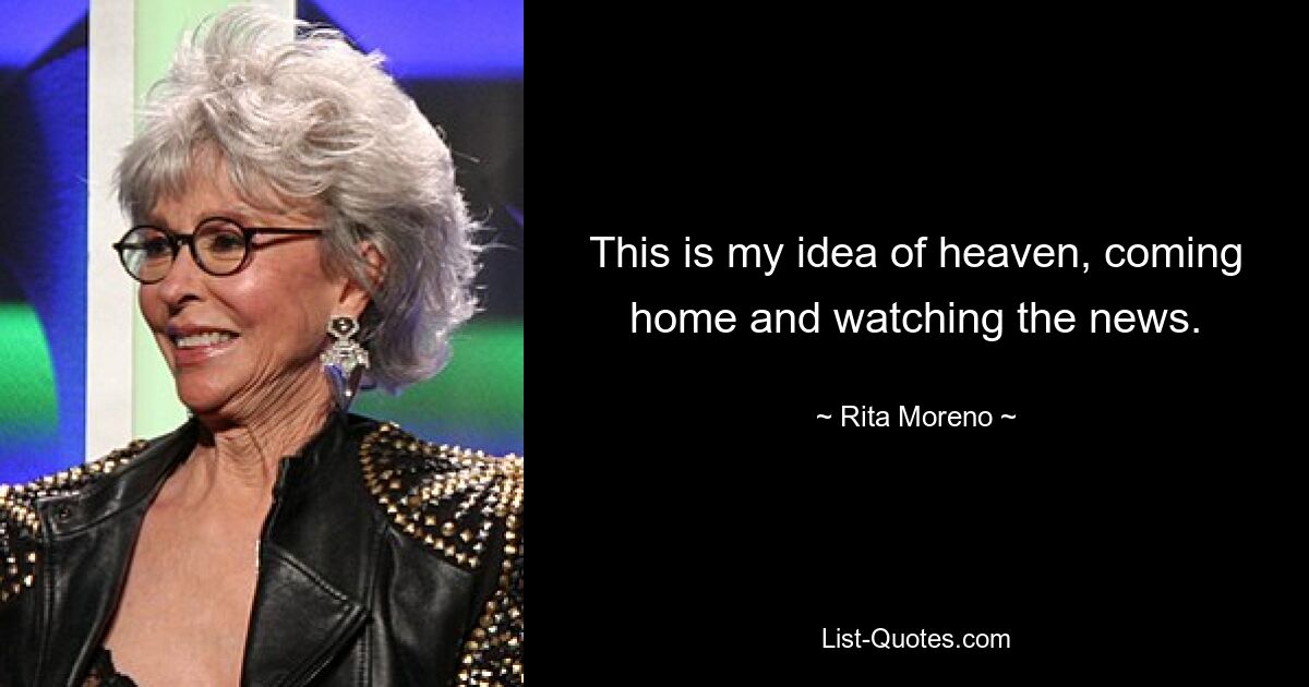 This is my idea of heaven, coming home and watching the news. — © Rita Moreno