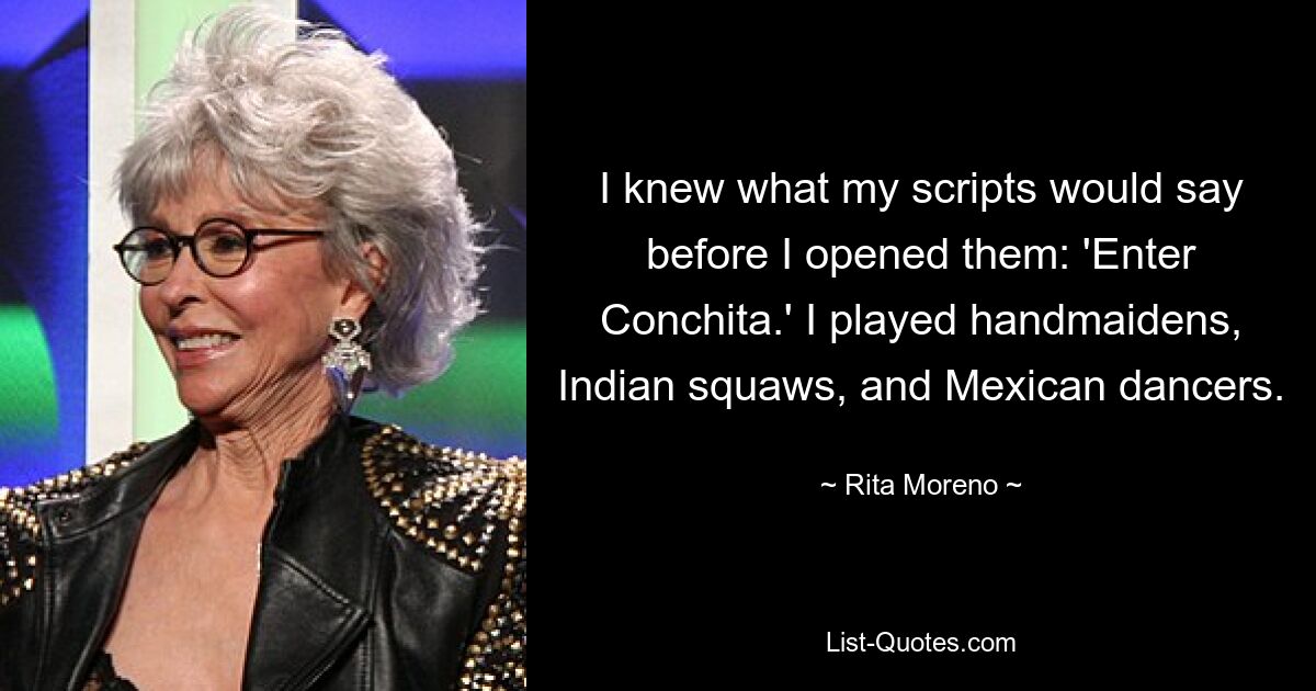 I knew what my scripts would say before I opened them: 'Enter Conchita.' I played handmaidens, Indian squaws, and Mexican dancers. — © Rita Moreno