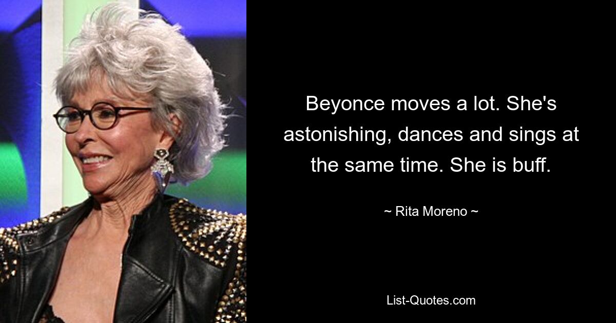 Beyonce moves a lot. She's astonishing, dances and sings at the same time. She is buff. — © Rita Moreno