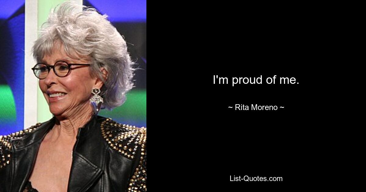 I'm proud of me. — © Rita Moreno