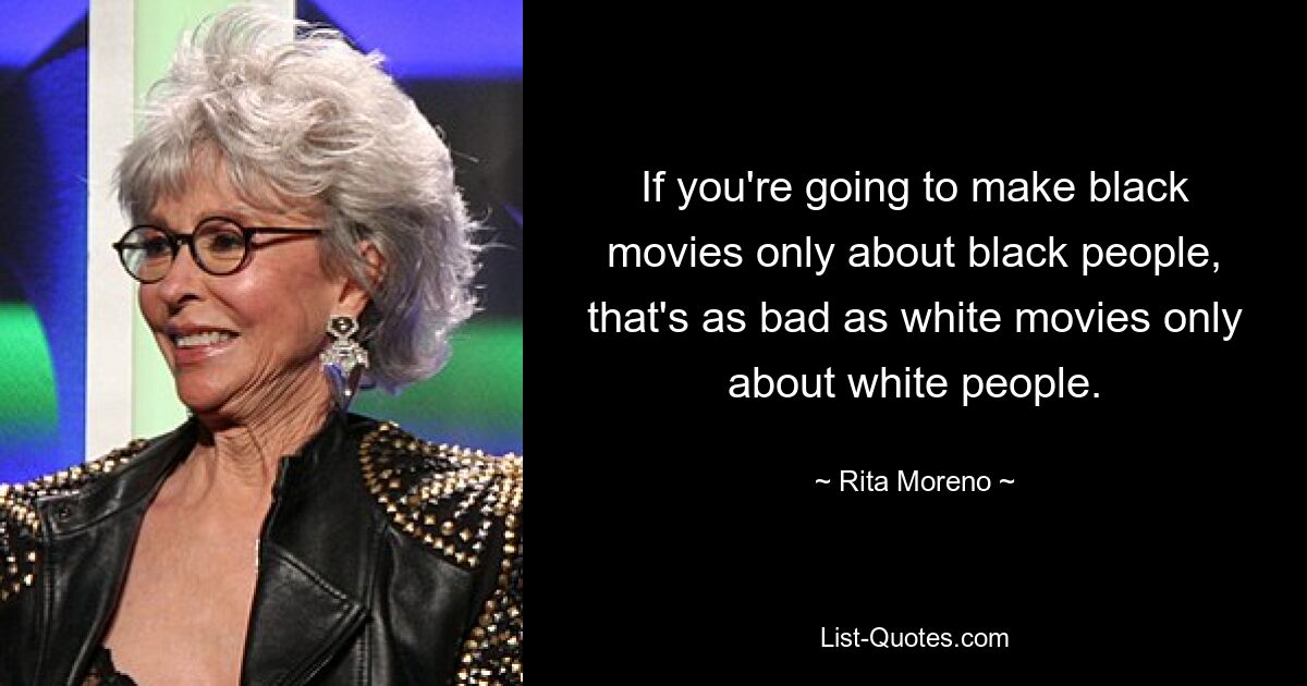 If you're going to make black movies only about black people, that's as bad as white movies only about white people. — © Rita Moreno