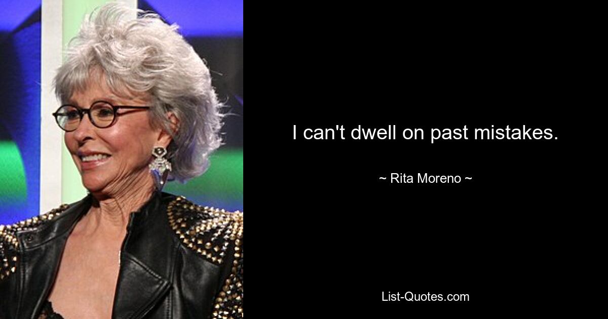 I can't dwell on past mistakes. — © Rita Moreno