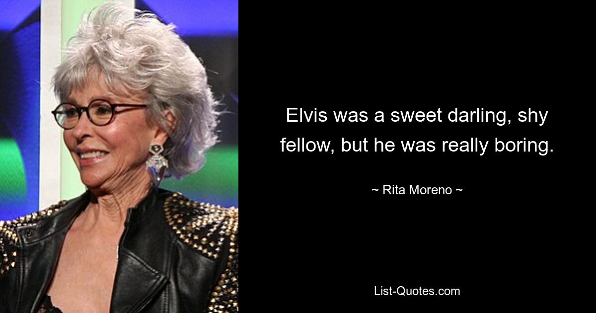 Elvis was a sweet darling, shy fellow, but he was really boring. — © Rita Moreno