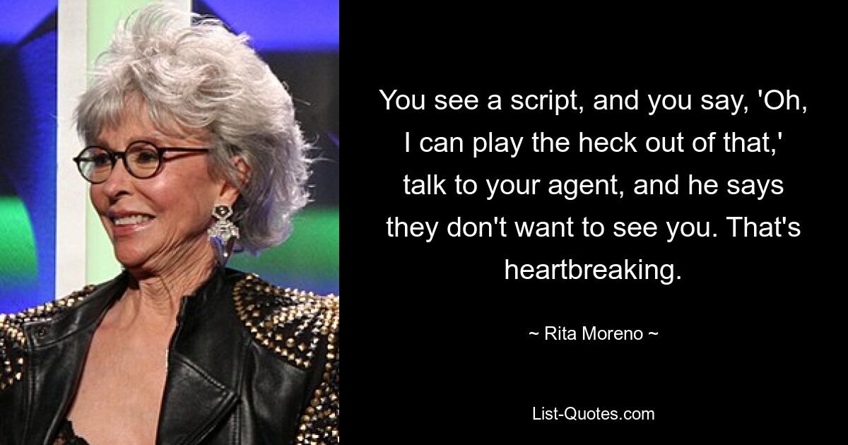 You see a script, and you say, 'Oh, I can play the heck out of that,' talk to your agent, and he says they don't want to see you. That's heartbreaking. — © Rita Moreno