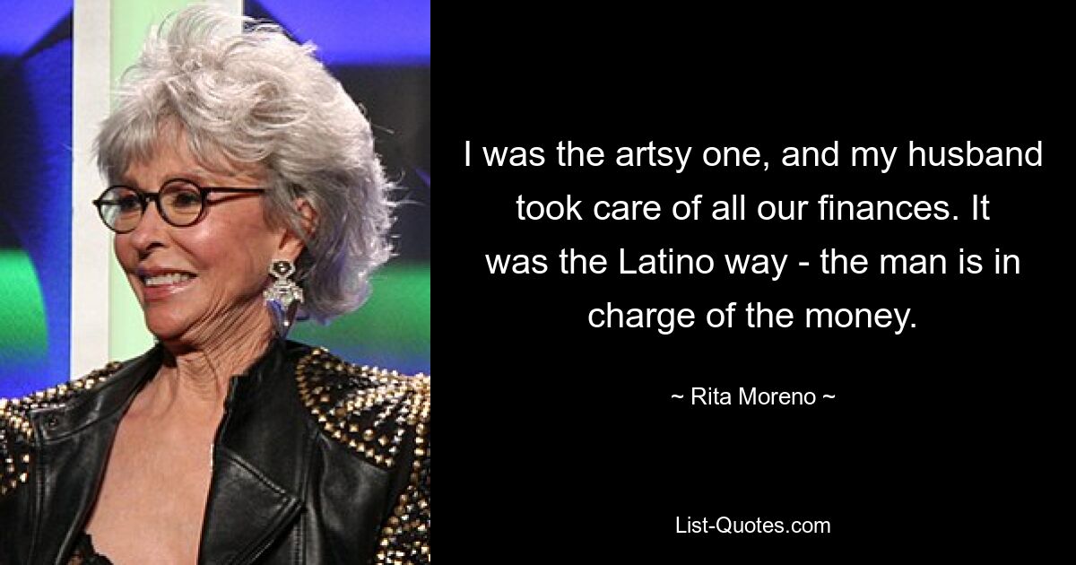 I was the artsy one, and my husband took care of all our finances. It was the Latino way - the man is in charge of the money. — © Rita Moreno