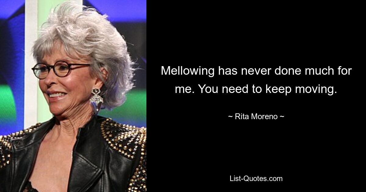 Mellowing has never done much for me. You need to keep moving. — © Rita Moreno