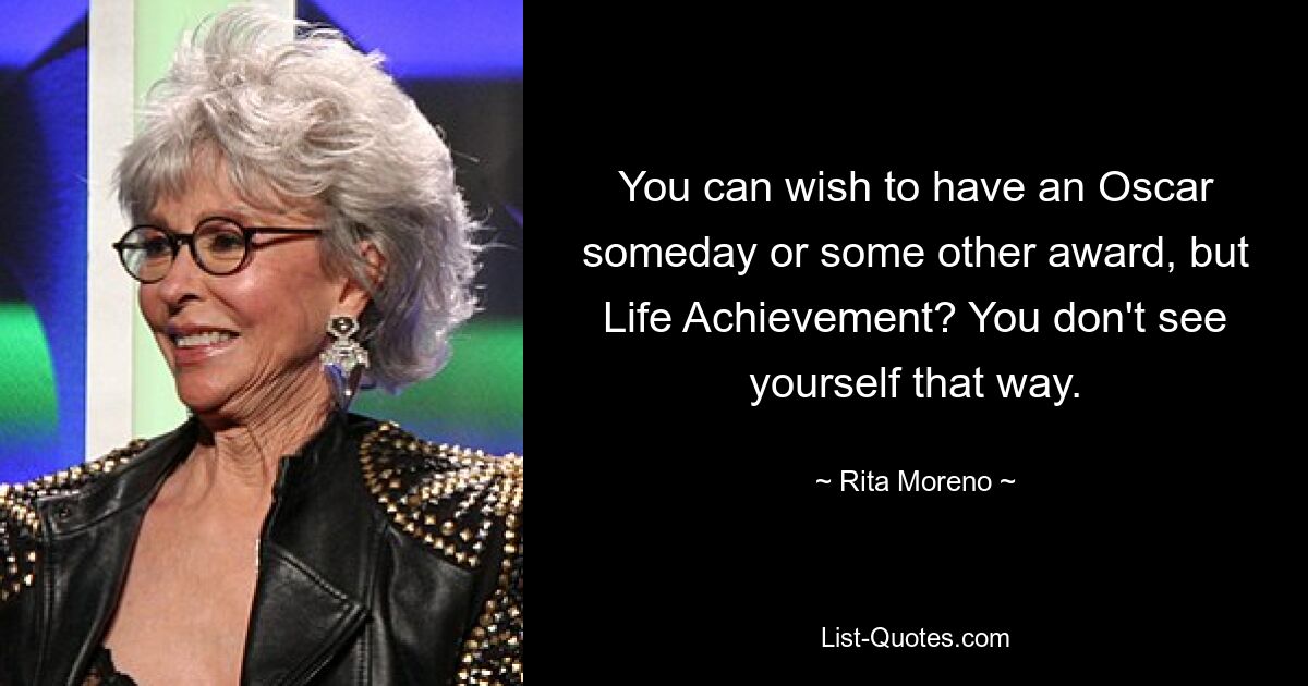 You can wish to have an Oscar someday or some other award, but Life Achievement? You don't see yourself that way. — © Rita Moreno