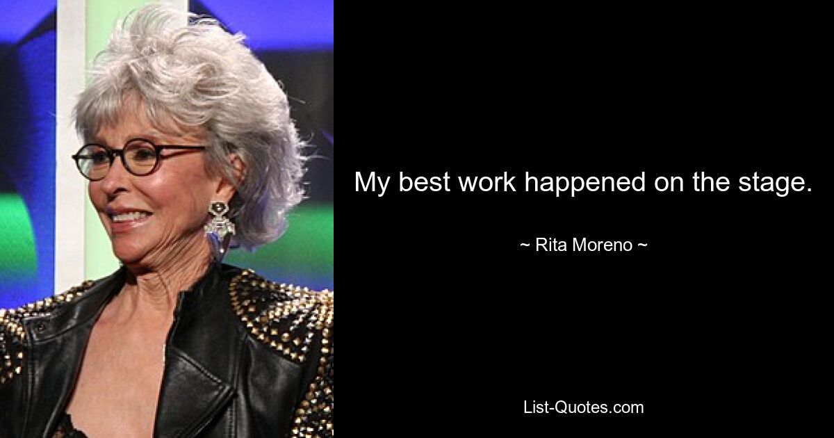 My best work happened on the stage. — © Rita Moreno