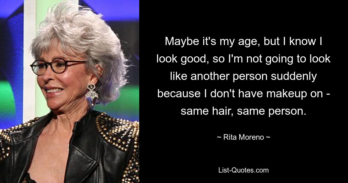 Vielleicht liegt es an meinem Alter, aber ich weiß, dass ich gut aussehe, also werde ich nicht plötzlich wie eine andere Person aussehen, weil ich kein Make-up trage – gleiche Haare, dieselbe Person. — © Rita Moreno 