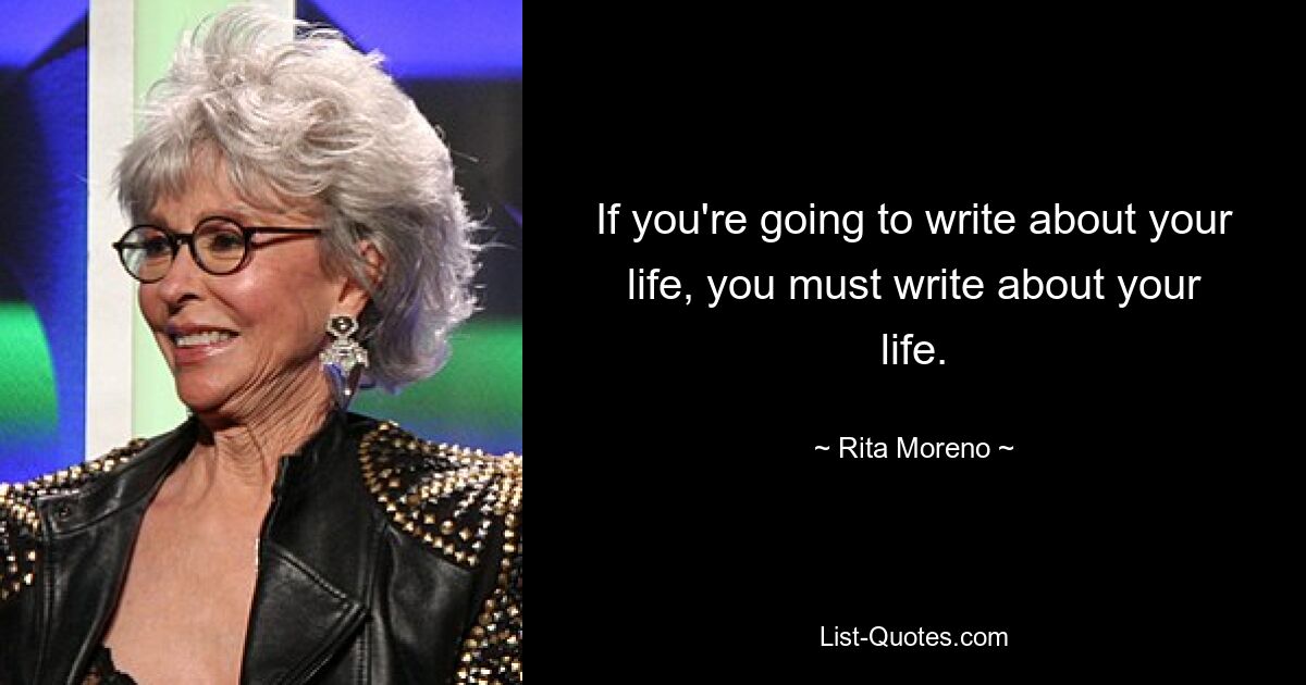 If you're going to write about your life, you must write about your life. — © Rita Moreno