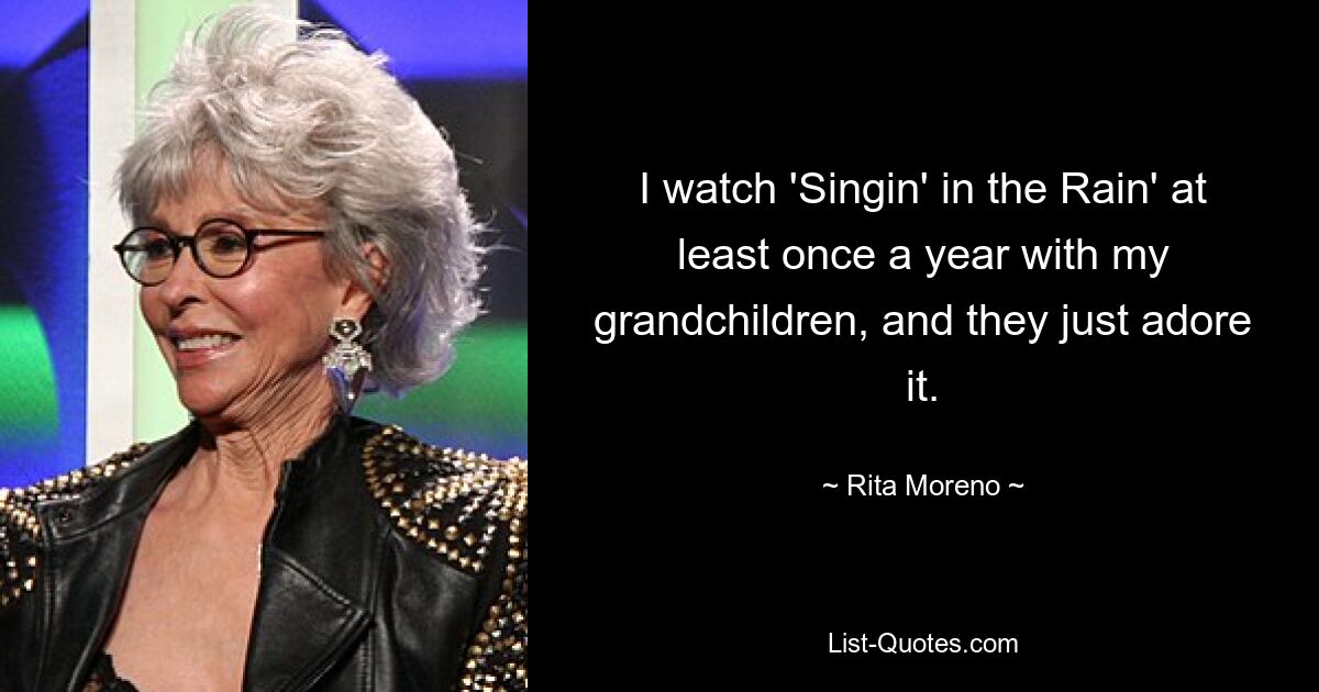 I watch 'Singin' in the Rain' at least once a year with my grandchildren, and they just adore it. — © Rita Moreno