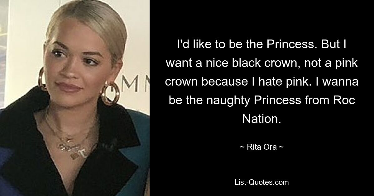 I'd like to be the Princess. But I want a nice black crown, not a pink crown because I hate pink. I wanna be the naughty Princess from Roc Nation. — © Rita Ora