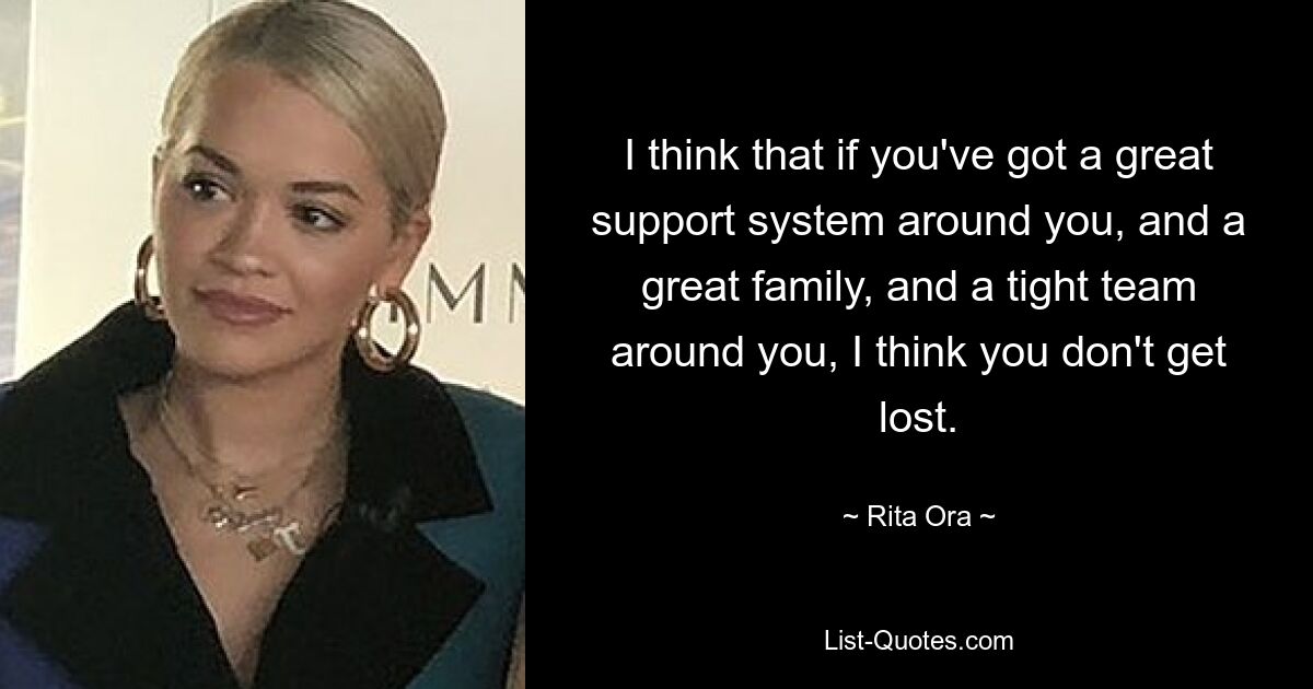 I think that if you've got a great support system around you, and a great family, and a tight team around you, I think you don't get lost. — © Rita Ora