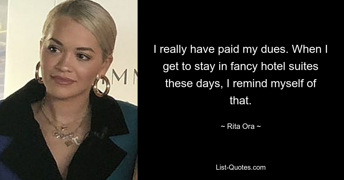 I really have paid my dues. When I get to stay in fancy hotel suites these days, I remind myself of that. — © Rita Ora