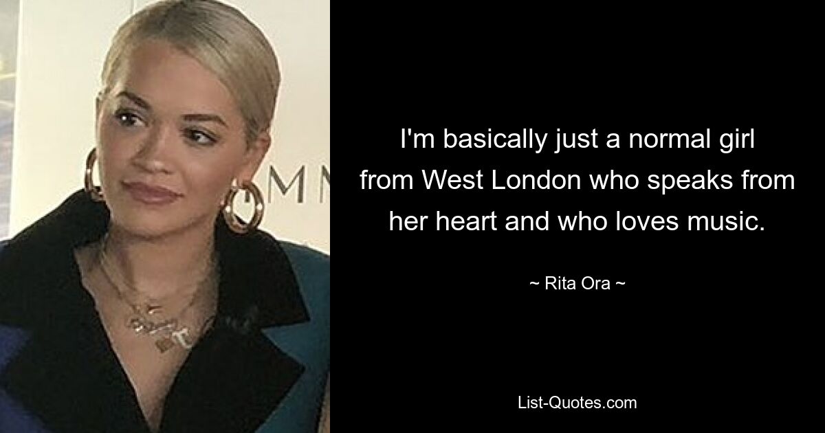 I'm basically just a normal girl from West London who speaks from her heart and who loves music. — © Rita Ora