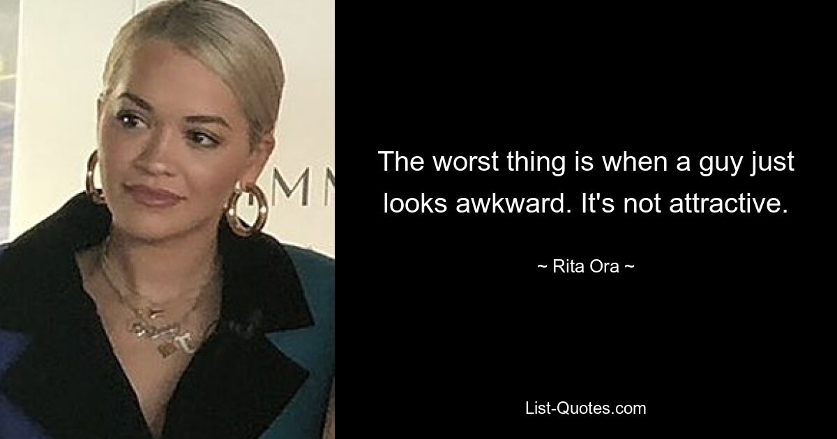 The worst thing is when a guy just looks awkward. It's not attractive. — © Rita Ora