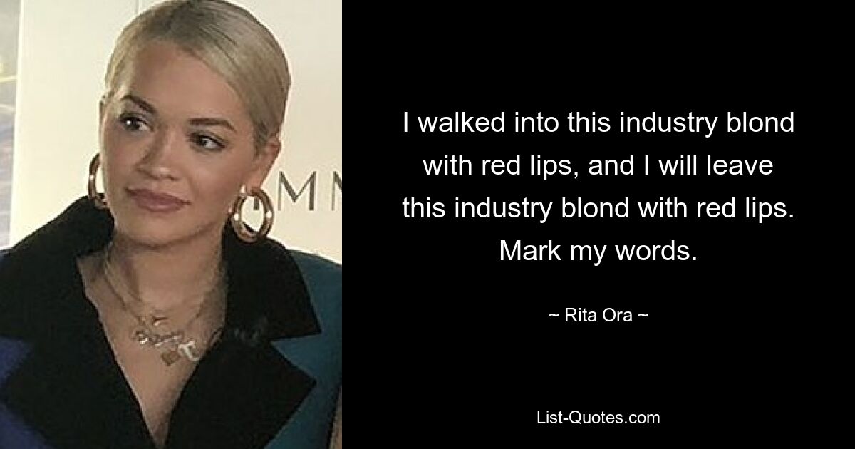 I walked into this industry blond with red lips, and I will leave this industry blond with red lips. Mark my words. — © Rita Ora