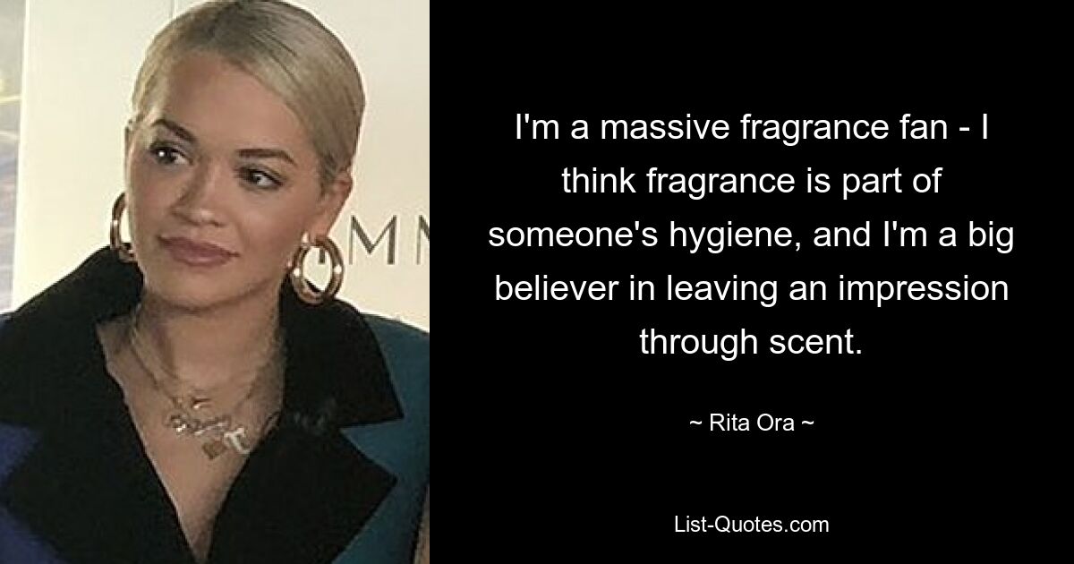 I'm a massive fragrance fan - I think fragrance is part of someone's hygiene, and I'm a big believer in leaving an impression through scent. — © Rita Ora