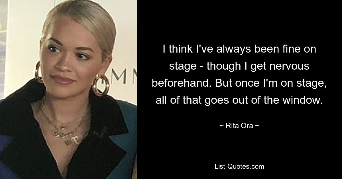 I think I've always been fine on stage - though I get nervous beforehand. But once I'm on stage, all of that goes out of the window. — © Rita Ora