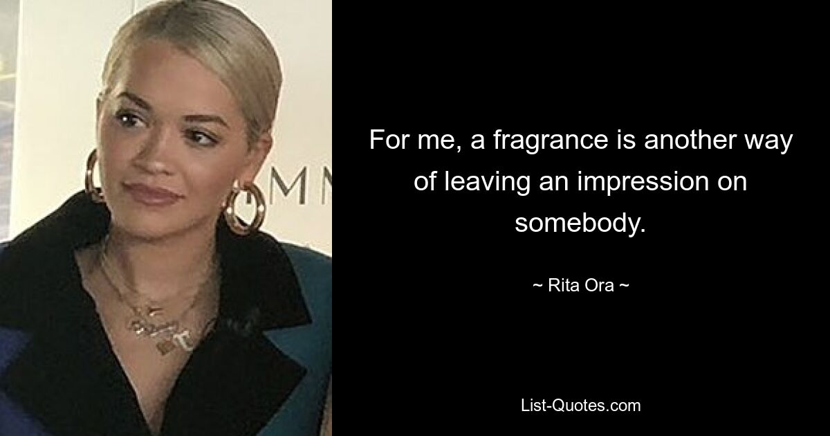 For me, a fragrance is another way of leaving an impression on somebody. — © Rita Ora