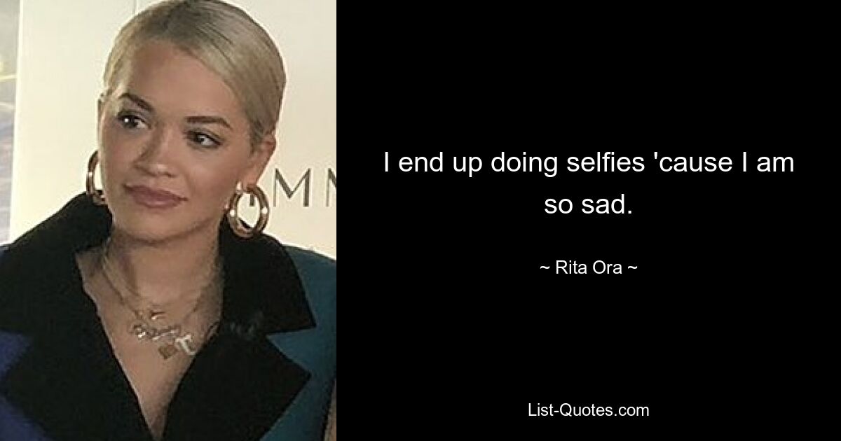 I end up doing selfies 'cause I am so sad. — © Rita Ora