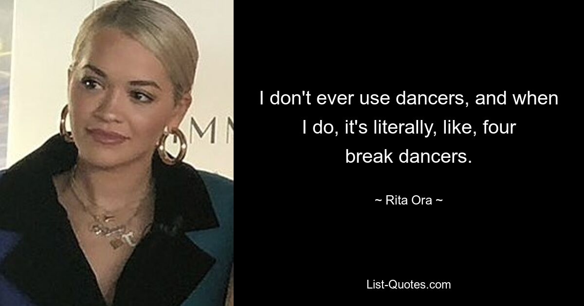 I don't ever use dancers, and when I do, it's literally, like, four break dancers. — © Rita Ora