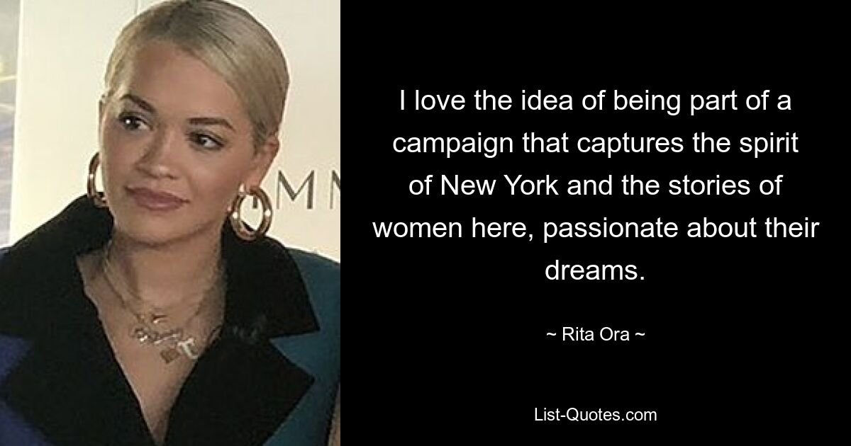 I love the idea of being part of a campaign that captures the spirit of New York and the stories of women here, passionate about their dreams. — © Rita Ora