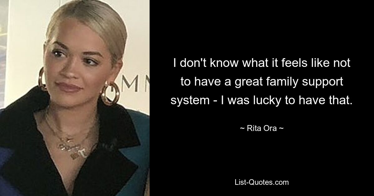 I don't know what it feels like not to have a great family support system - I was lucky to have that. — © Rita Ora