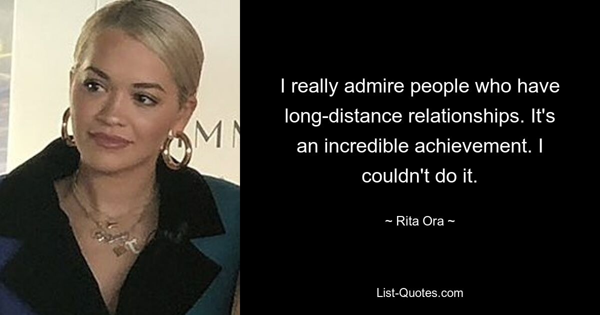 I really admire people who have long-distance relationships. It's an incredible achievement. I couldn't do it. — © Rita Ora