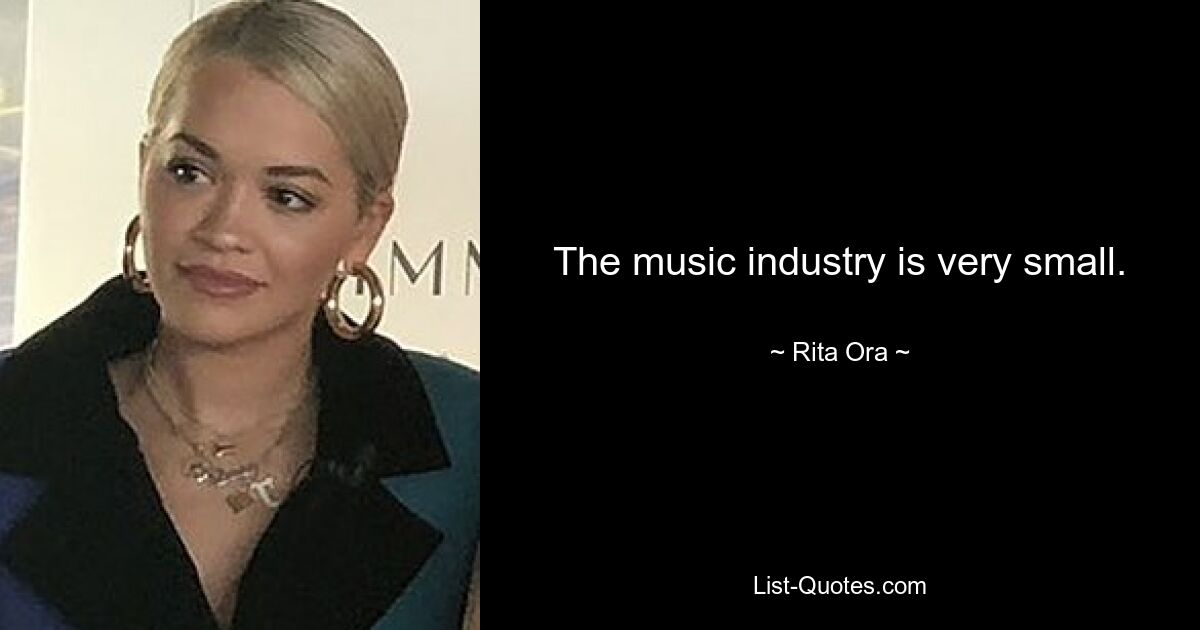 The music industry is very small. — © Rita Ora