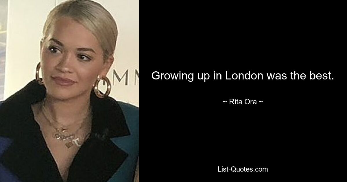 Growing up in London was the best. — © Rita Ora