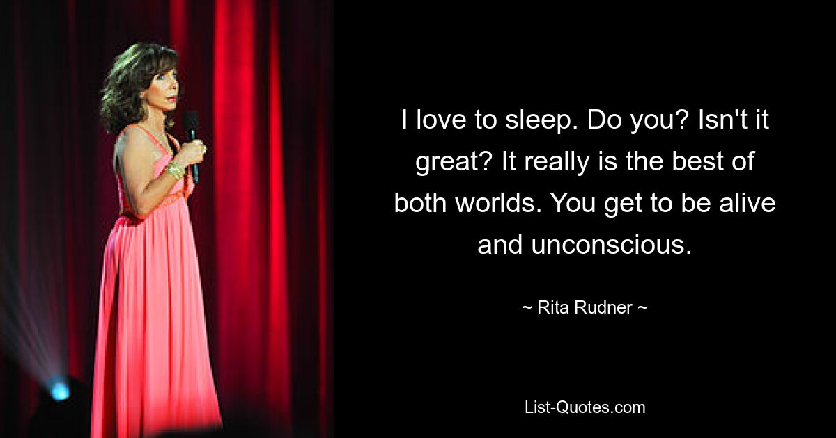 I love to sleep. Do you? Isn't it great? It really is the best of both worlds. You get to be alive and unconscious. — © Rita Rudner