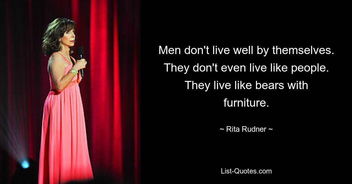 Men don't live well by themselves. They don't even live like people. They live like bears with furniture. — © Rita Rudner