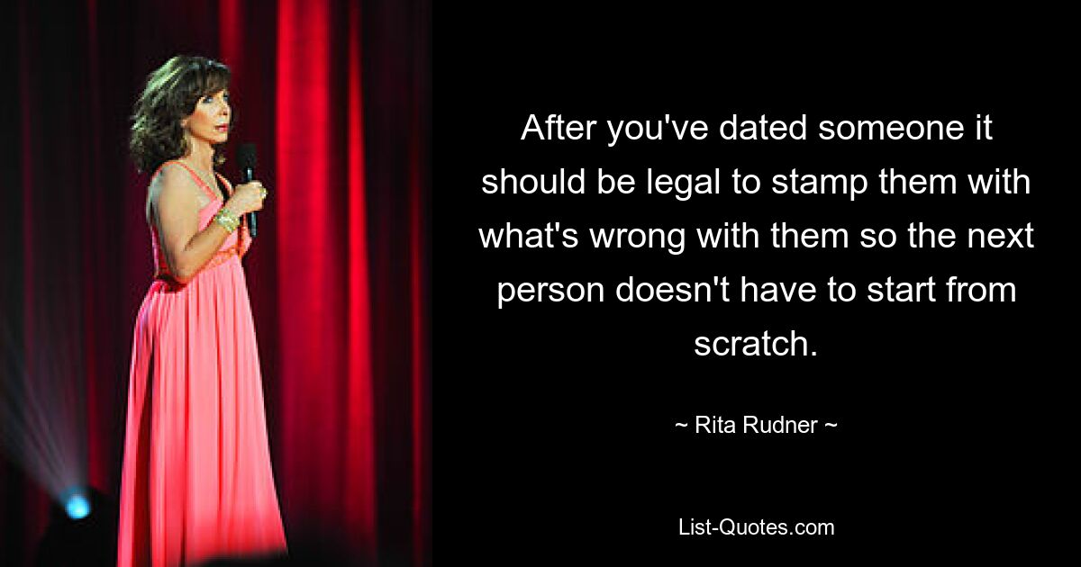 After you've dated someone it should be legal to stamp them with what's wrong with them so the next person doesn't have to start from scratch. — © Rita Rudner