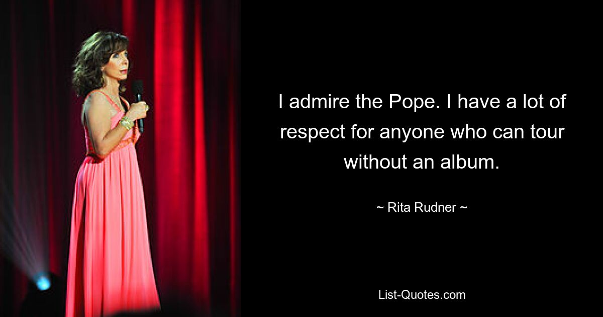 I admire the Pope. I have a lot of respect for anyone who can tour without an album. — © Rita Rudner