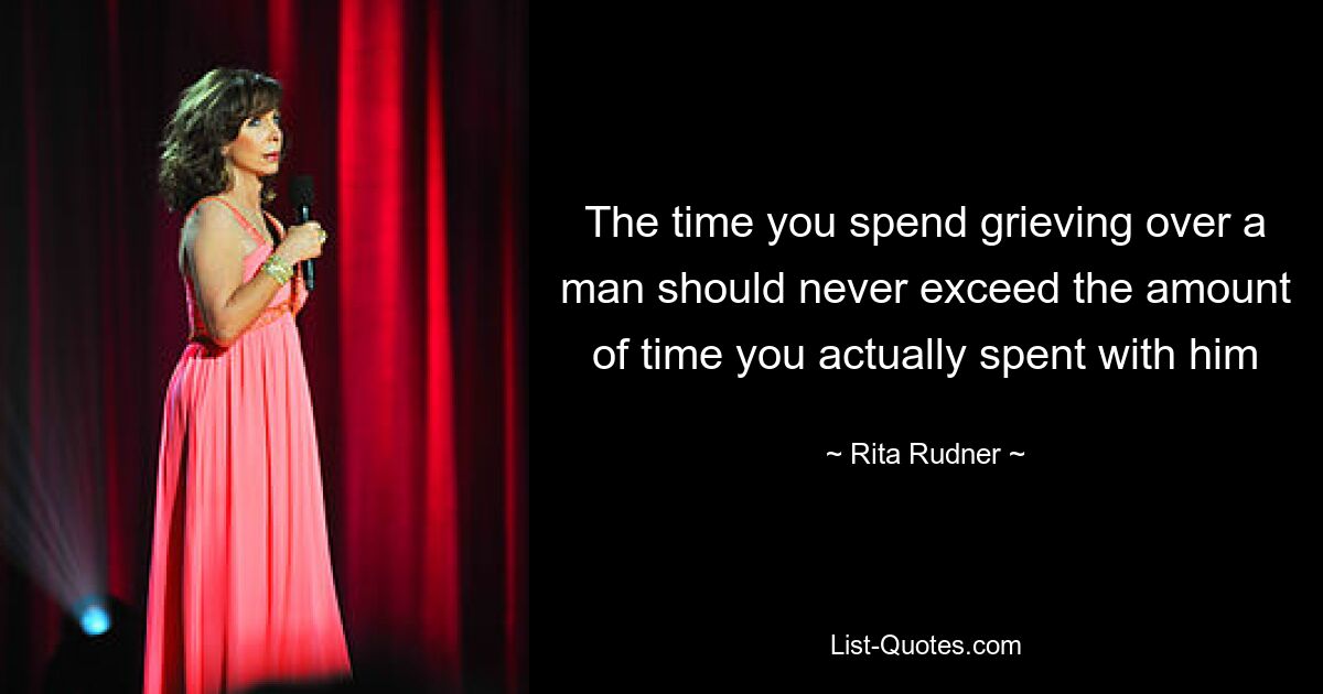 The time you spend grieving over a man should never exceed the amount of time you actually spent with him — © Rita Rudner