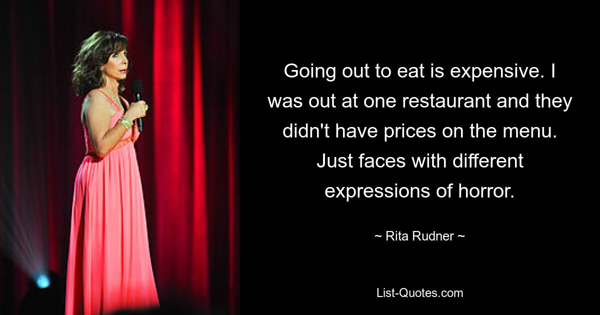 Going out to eat is expensive. I was out at one restaurant and they didn't have prices on the menu. Just faces with different expressions of horror. — © Rita Rudner