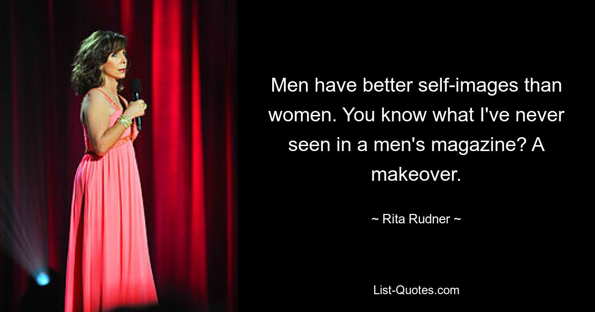 Men have better self-images than women. You know what I've never seen in a men's magazine? A makeover. — © Rita Rudner